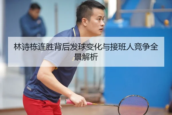 林诗栋连胜背后发球变化与接班人竞争全景解析