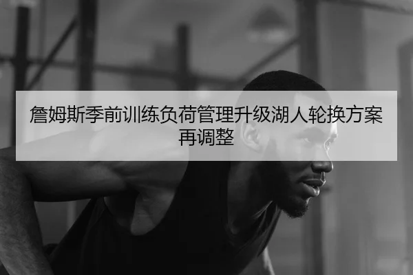 詹姆斯季前训练负荷管理升级湖人轮换方案再调整
