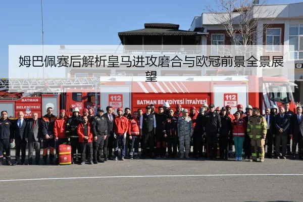 姆巴佩赛后解析皇马进攻磨合与欧冠前景全景展望