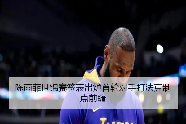 陈雨菲世锦赛签表出炉首轮对手打法克制点前瞻