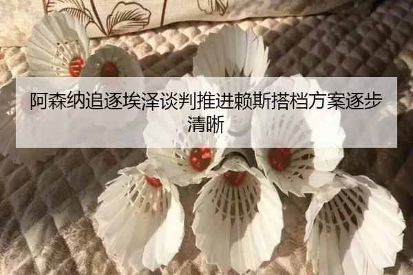 阿森纳追逐埃泽谈判推进赖斯搭档方案逐步清晰